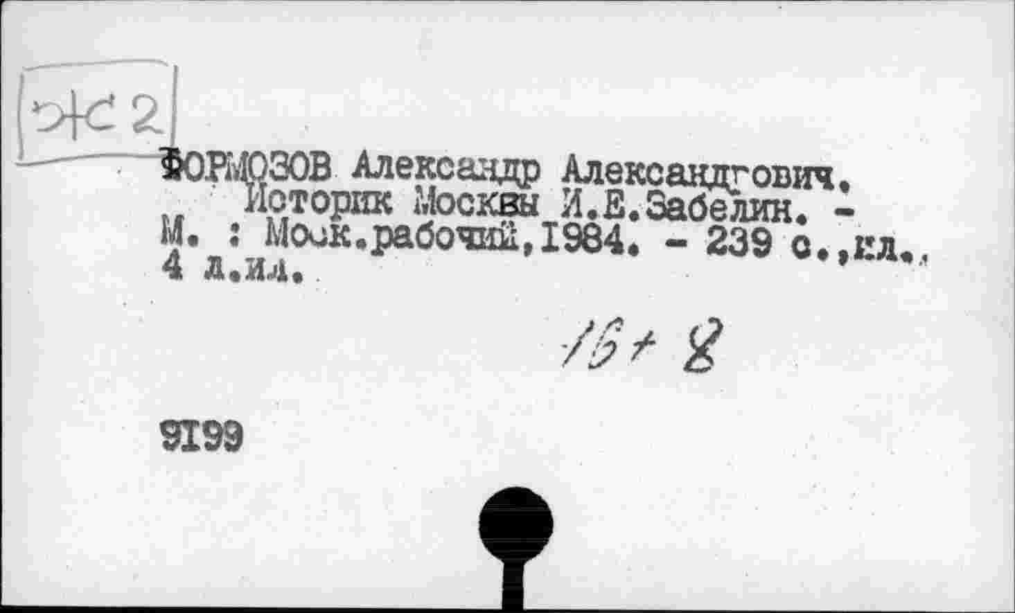 ﻿2J
ТОРМОЗОВ Александр Александрович. ж Историк Москвы И.В.Забелин. -М. : Моок.рабочий,1984* - 239 о.,ил 4 л.ид.
Я
9199